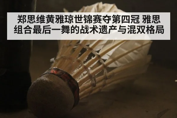 郑思维黄雅琼世锦赛夺第四冠 雅思组合最后一舞的战术遗产与混双格局
