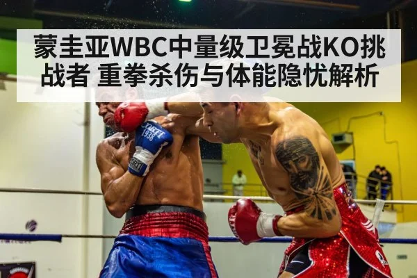 蒙圭亚WBC中量级卫冕战KO挑战者 重拳杀伤与体能隐忧解析