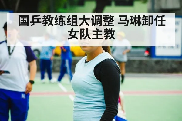国乒教练组大调整 马琳卸任女队主教