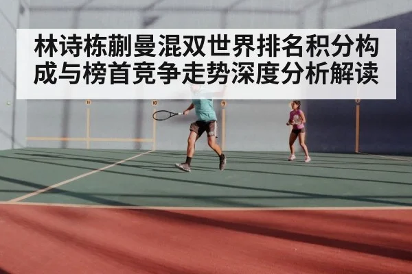林诗栋蒯曼混双世界排名积分构成与榜首竞争走势深度分析解读